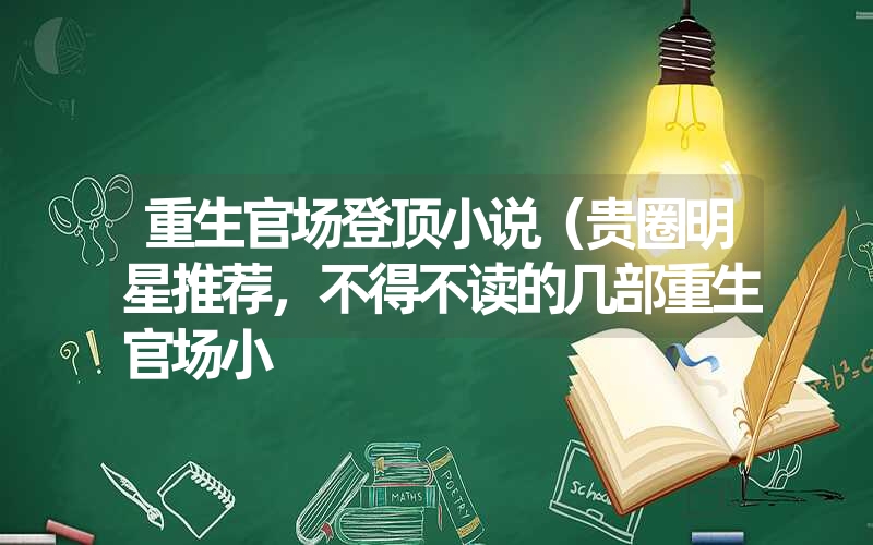 重生官场登顶小说（贵圈明星推荐，不得不读的几部重生官场小