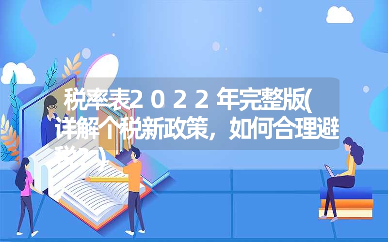 <font color='1677721'>税率表2022年完整版(详解个税新政策，如何合理避税？)</font>