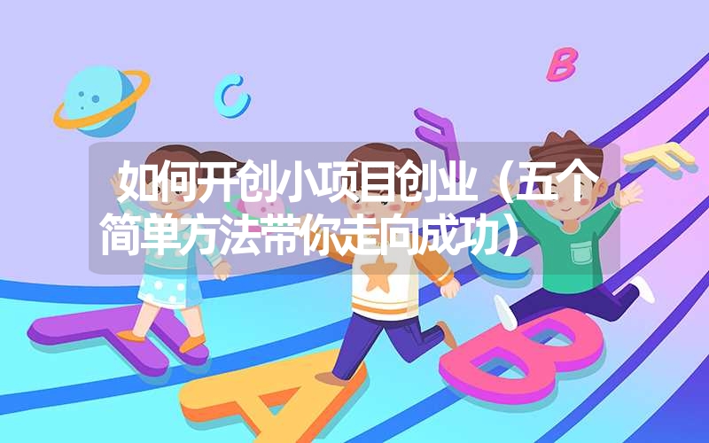 <font color='1677721'>如何开创小项目创业（五个简单方法带你走向成功）</font>