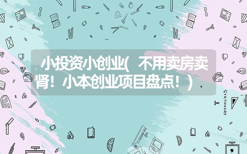 <font color='1677721'>小投资小创业(不用卖房卖肾！小本创业项目盘点！)</font>