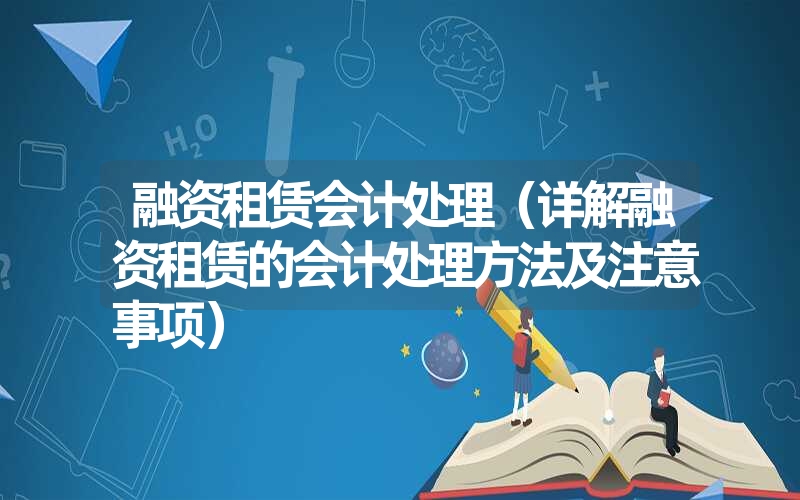 <font color='1677721'>融资租赁会计处理（详解融资租赁的会计处理方法及注意事项）</font>