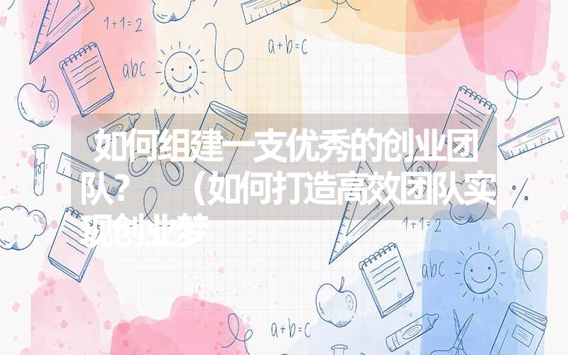 <font color='1677721'>如何组建一支优秀的创业团队？ （如何打造高效团队实现创业梦</font>