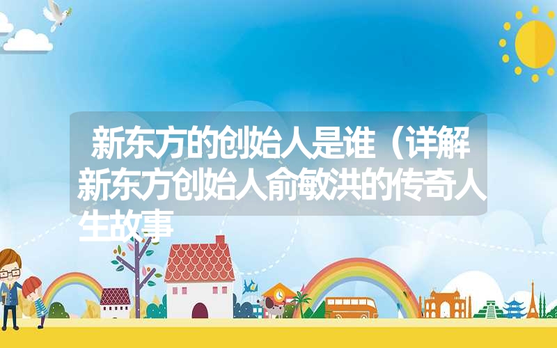 <font color='1677721'>新东方的创始人是谁（详解新东方创始人俞敏洪的传奇人生故事</font>