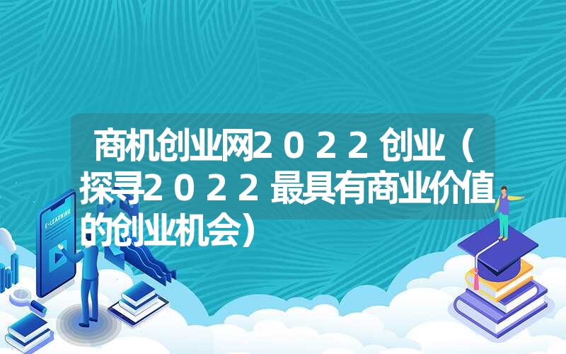 <font color='1677721'>商机创业网2022创业（探寻2022最具有商业价值的创业机会）</font>