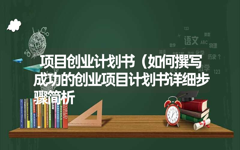 <font color='1677721'>项目创业计划书（如何撰写成功的创业项目计划书详细步骤简析</font>