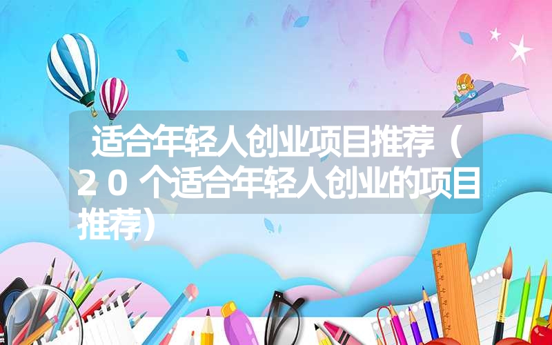 <font color='1677721'>适合年轻人创业项目推荐（20个适合年轻人创业的项目推荐）</font>