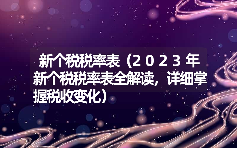 <font color='1677721'>新个税税率表（2023年新个税税率表全解读，详细掌握税收变化）</font>