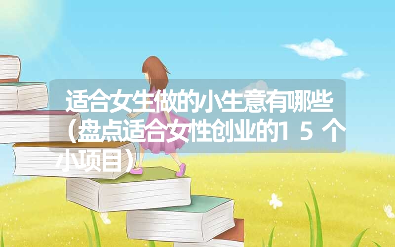 <font color='1677721'>适合女生做的小生意有哪些（盘点适合女性创业的15个小项目）</font>