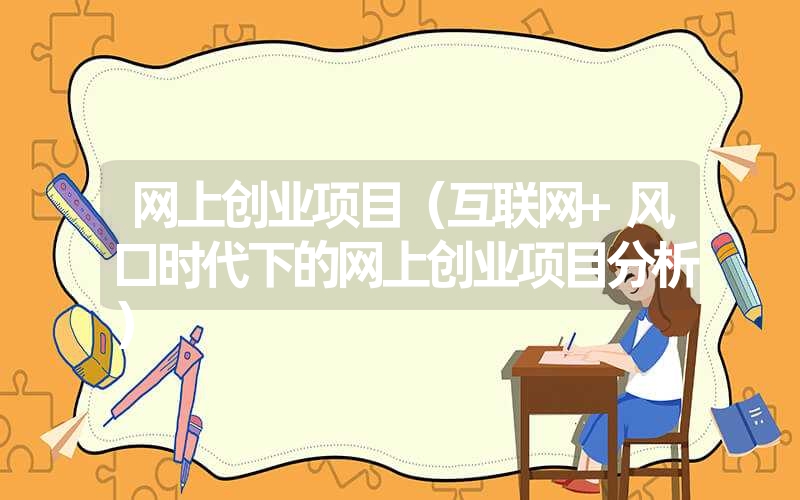 <font color='1677721'>网上创业项目（互联网 风口时代下的网上创业项目分析）</font>