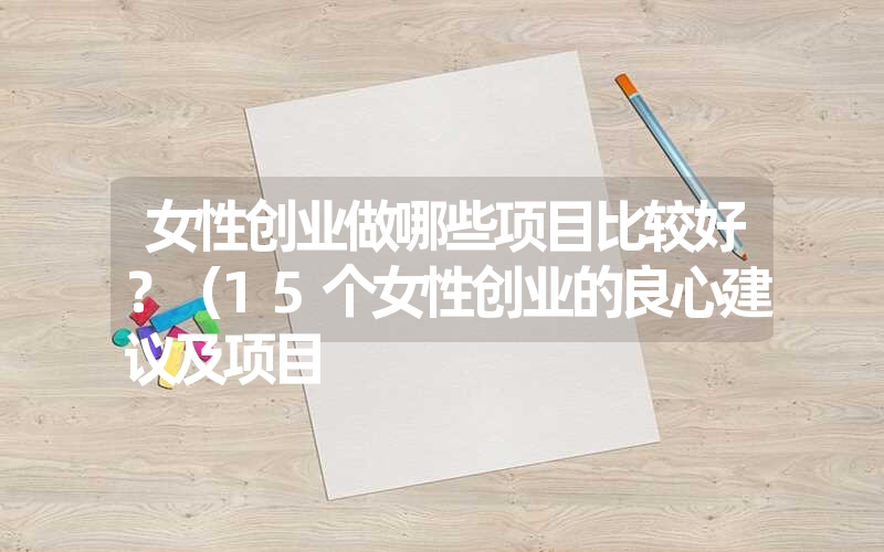 <font color='1677721'>女性创业做哪些项目比较好？（15个女性创业的良心建议及项目</font>