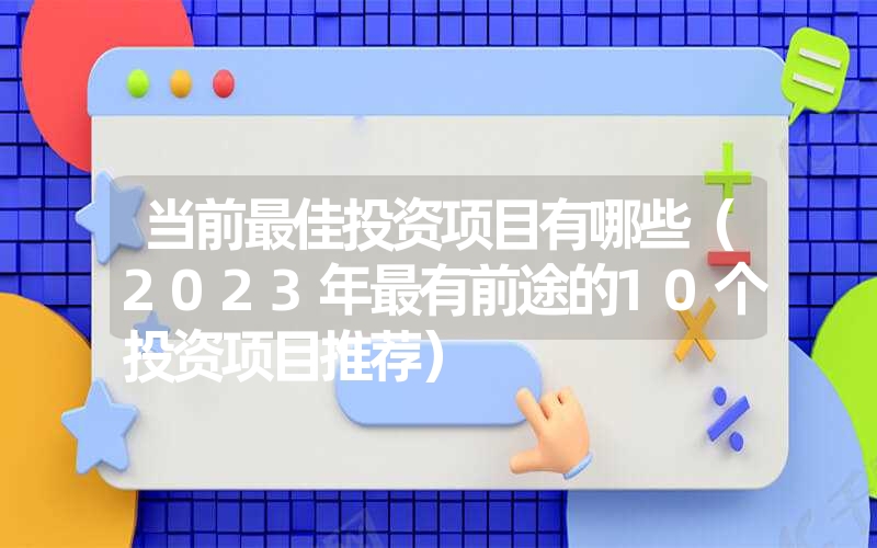 <font color='1677721'>当前最佳投资项目有哪些（2023年最有前途的10个投资项目推荐）</font>