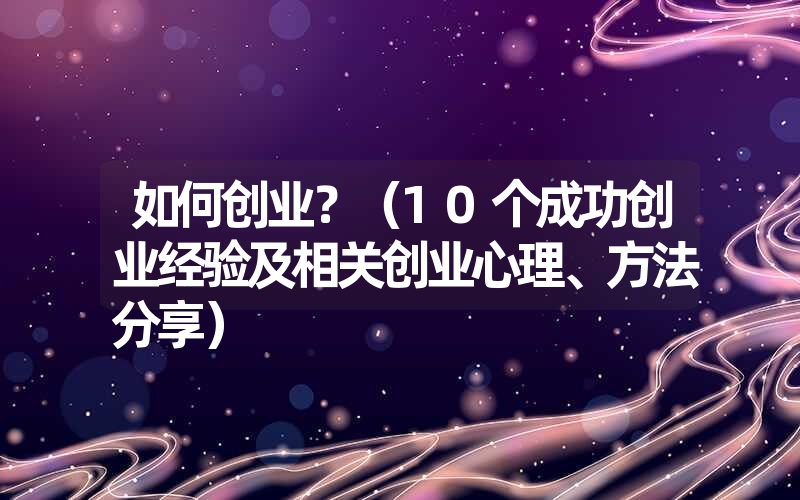 <font color='1677721'>如何创业？（10个成功创业经验及相关创业心理、方法分享）</font>