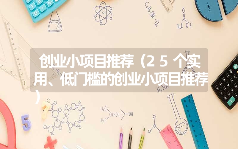 <font color='1677721'>创业小项目推荐（25个实用、低门槛的创业小项目推荐）</font>