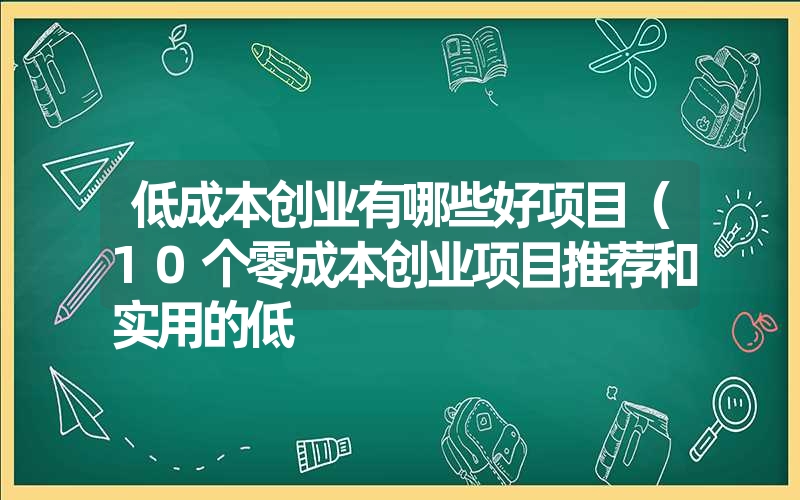 <font color='1677721'>低成本创业有哪些好项目（10个零成本创业项目推荐和实用的低</font>