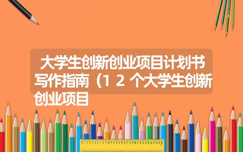 <font color='1677721'>大学生创新创业项目计划书写作指南（12个大学生创新创业项目</font>