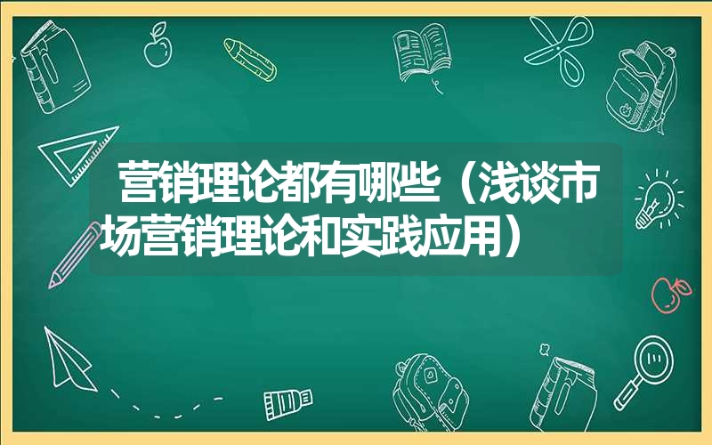 营销理论都有哪些（浅谈市场营销理论和实践应用）