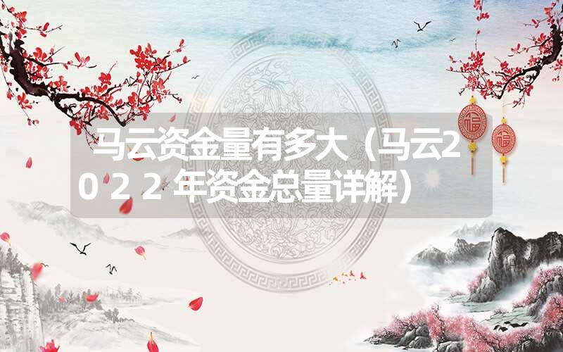 马云资金量有多大（马云2022年资金总量详解）