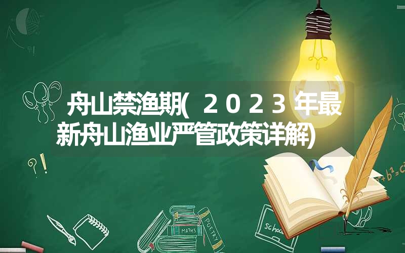 舟山禁渔期(2023年最新舟山渔业严管政策详解)