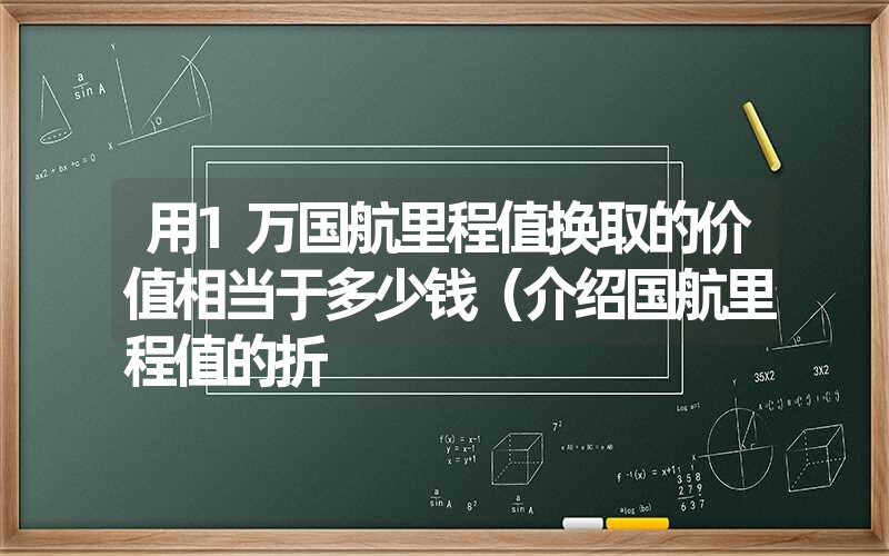 用1万国航里程值换取的价值相当于多少钱（介绍国航里程值的折