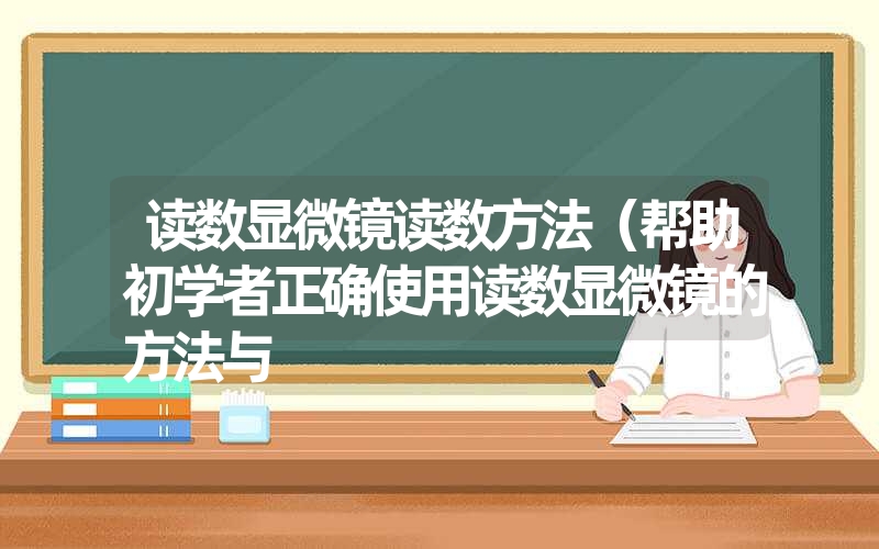 读数显微镜读数方法（帮助初学者正确使用读数显微镜的方法与