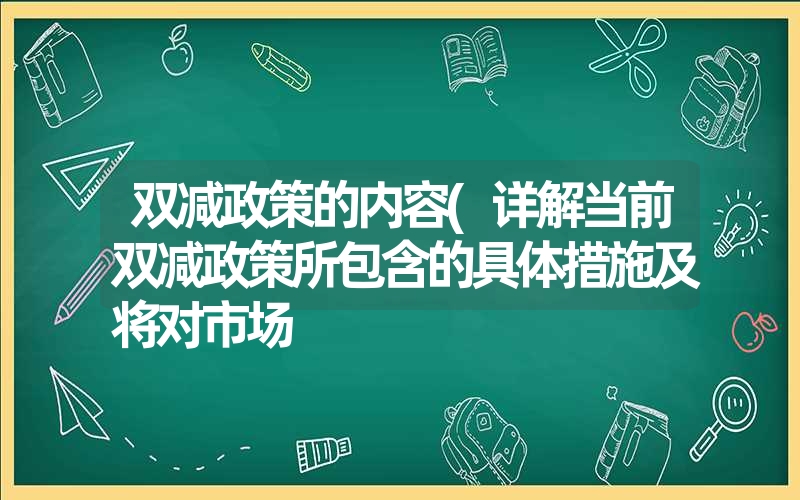 双减政策的内容(详解当前双减政策所包含的具体措施及将对市场