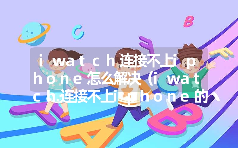 iwatch连接不上iphone怎么解决（iwatch连接不上iphone的解决办法）