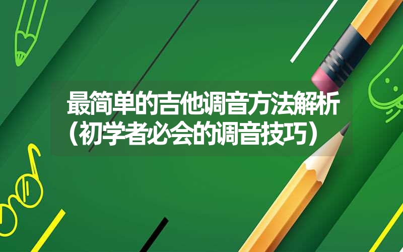 最简单的吉他调音方法解析（初学者必会的调音技巧）