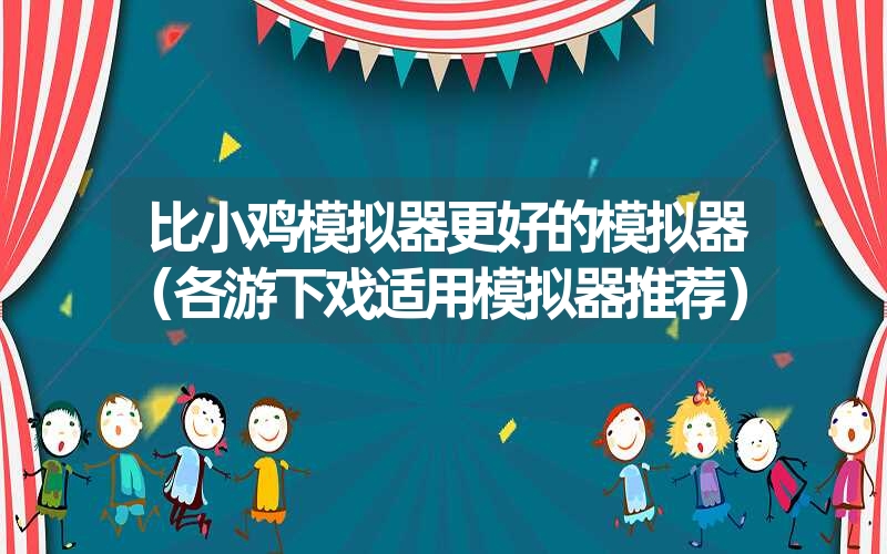 比小鸡模拟器更好的模拟器（各游下戏适用模拟器推荐）