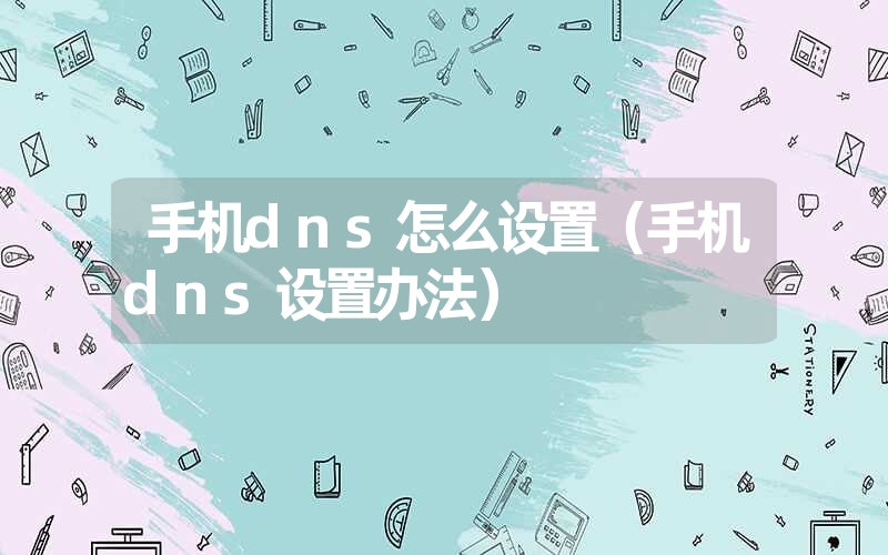 手机dns怎么设置（手机dns设置办法）