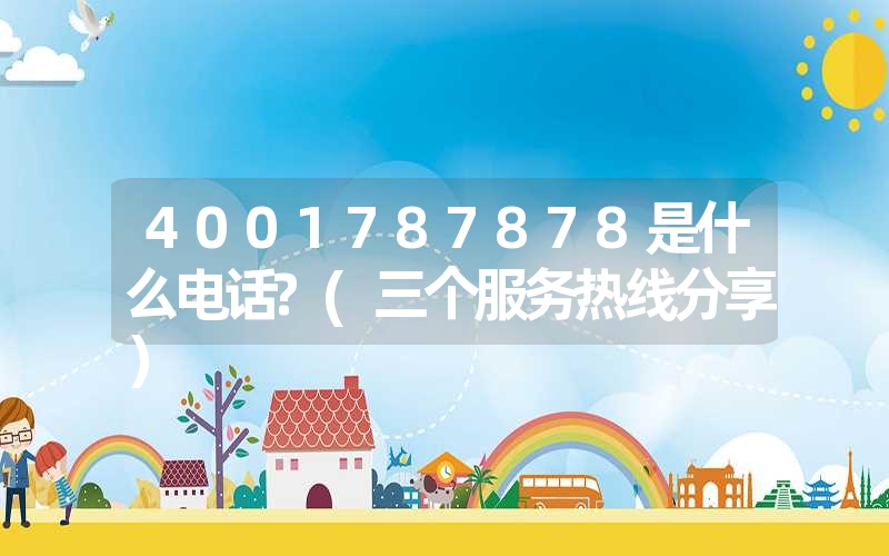 <font color='1677721'>4001787878是什么电话?(三个服务热线分享）</font>