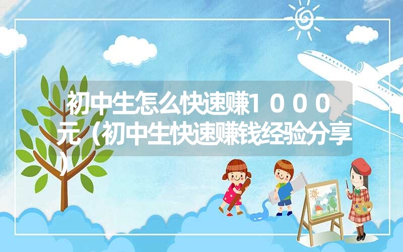 <font color='1677721'>初中生怎么快速赚1000元（初中生快速赚钱经验分享）</font>