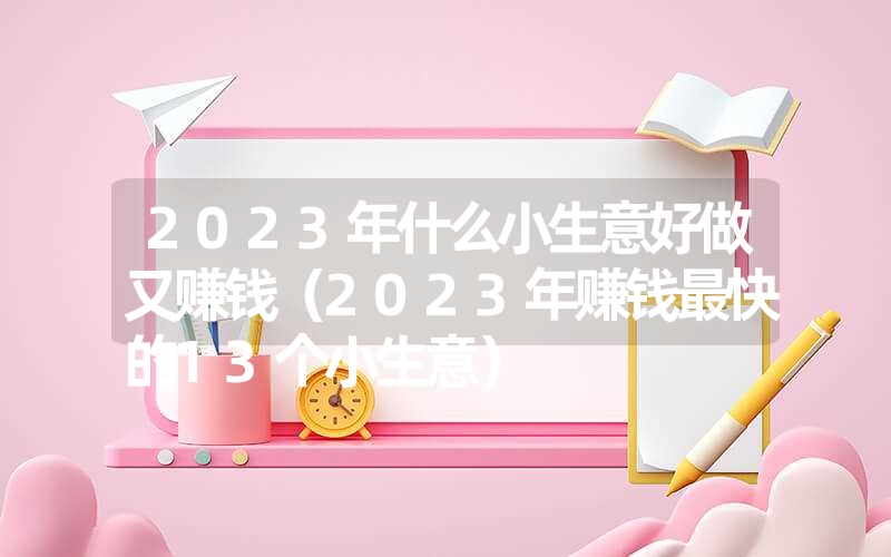 <font color='1677721'>2023年什么小生意好做又赚钱（2023年赚钱最快的13个小生意）</font>