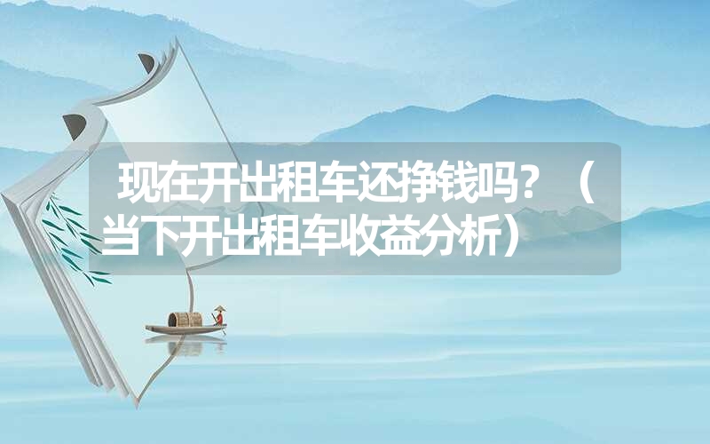 <font color='1677721'>现在开出租车还挣钱吗？（当下开出租车收益分析）</font>