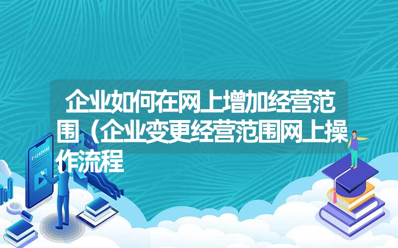 <font color='1677721'>企业如何在网上增加经营范围（企业变更经营范围网上操作流程</font>