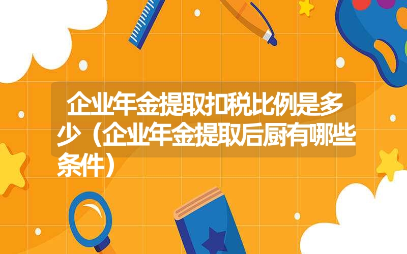 <font color='1677721'>企业年金提取扣税比例是多少（企业年金提取后厨有哪些条件）</font>