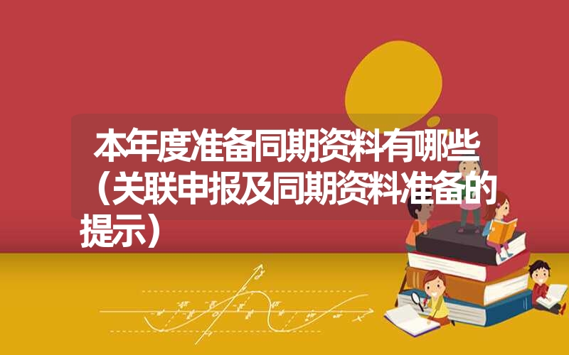 <font color='1677721'>本年度准备同期资料有哪些（关联申报及同期资料准备的提示）</font>