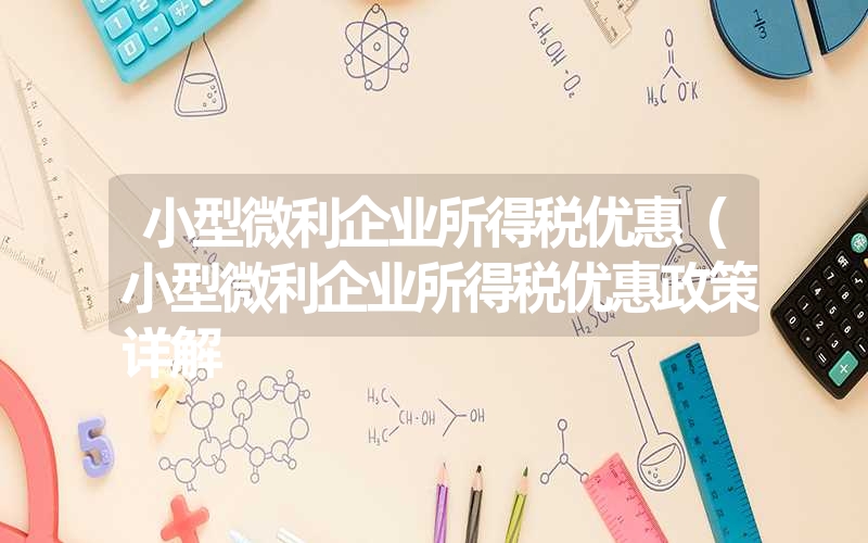 <font color='1677721'>小型微利企业所得税优惠（小型微利企业所得税优惠政策详解</font>