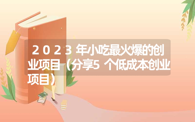 <font color='1677721'>2023年小吃最火爆的创业项目（分享5个低成本创业项目）</font>