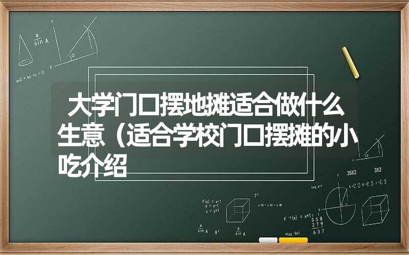 大学门口摆地摊适合做什么生意（适合学校门口摆摊的小吃介绍