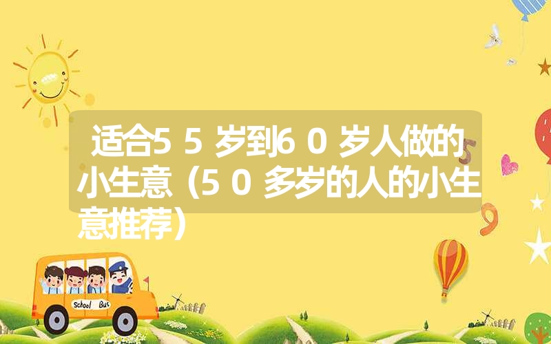 适合55岁到60岁人做的小生意（50多岁的人的小生意推荐）