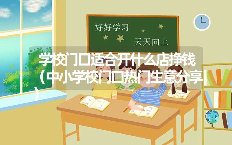 学校门口适合开什么店挣钱（中小学校门口热门生意分享）