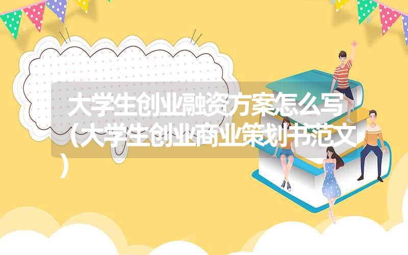 <font color='1677721'>大学生创业融资方案怎么写（大学生创业商业策</font>