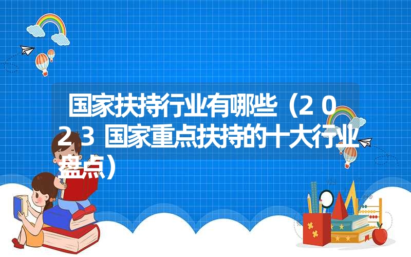 国家扶持行业有哪些（2023国家重点扶持的十大行业盘点）