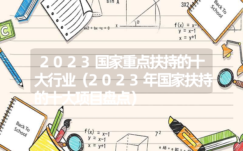 <font color='1677721'>2023国家重点扶持的十大行业（2023年国家扶持的十大项目盘点）</font>