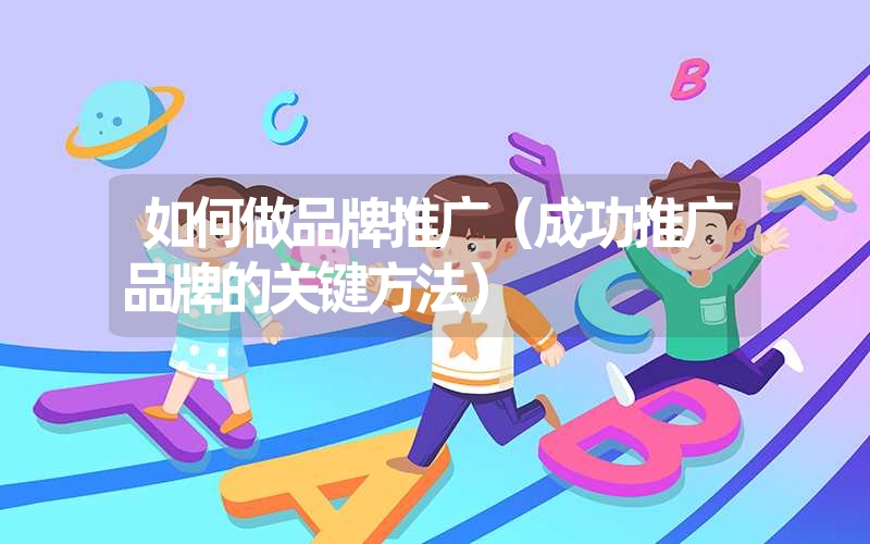 <font color='1677721'>如何做品牌推广（成功推广品牌的关键方法）</font>