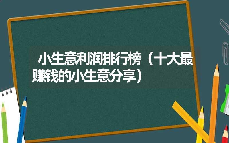 小生意利润排行榜（十大最赚钱的小生意分享）