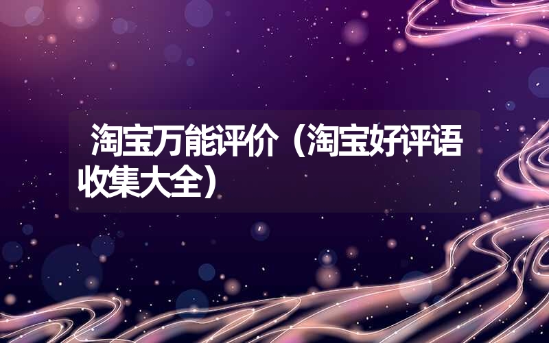 淘宝万能评价（淘宝好评语收集大全）