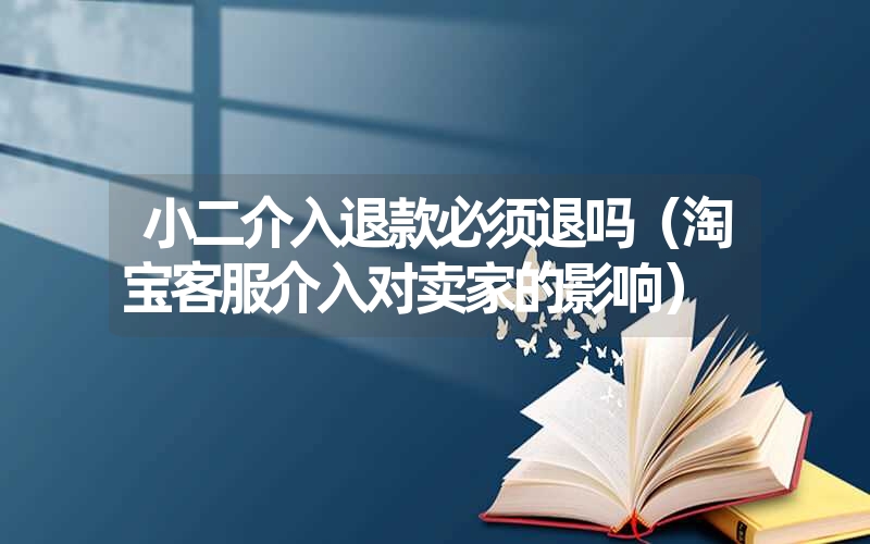 小二介入退款必须退吗（淘宝客服介入对卖家的影响）