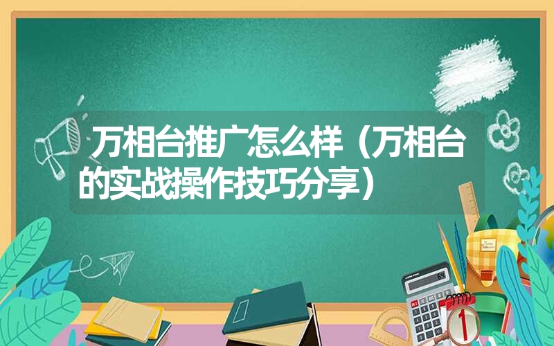 万相台推广怎么样（万相台的实战操作技巧分享）