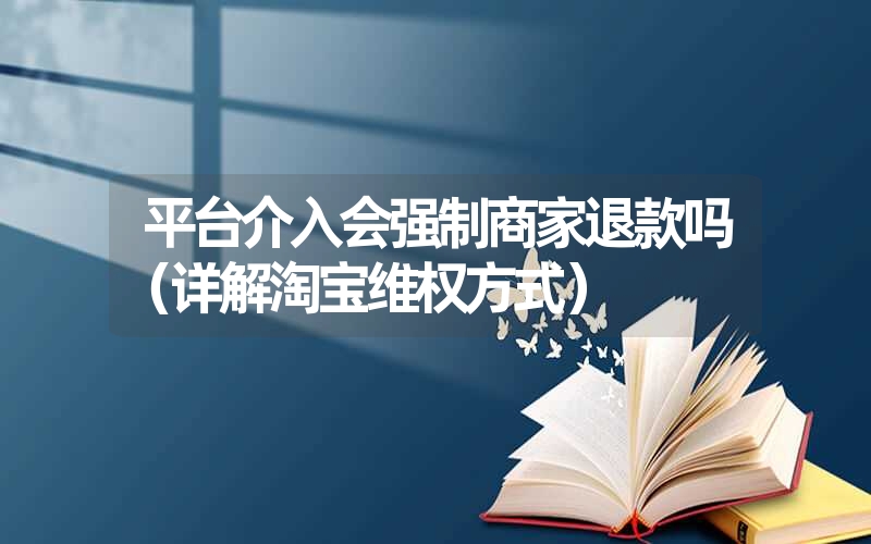 平台介入会强制商家退款吗（详解淘宝维权方式）